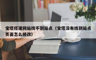 咸宁宝塔搭建网站找不到站点（宝塔没有找到站点页面怎么修改）