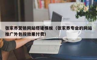 咸宁张家界营销网站搭建模板（张家界专业的网站推广外包按效果付费）