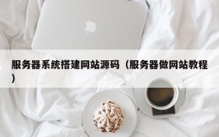 咸宁服务器系统搭建网站源码（服务器做网站教程）
