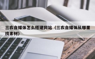 咸宁三农自媒体怎么搭建网站（三农自媒体从哪里找素材）