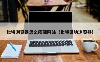 咸宁比特浏览器怎么搭建网站（比特区块浏览器）