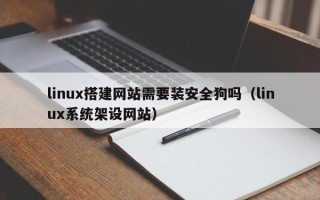 咸宁linux搭建网站需要装安全狗吗（linux系统架设网站）