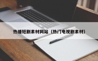 咸宁热播短剧素材网站（热门电视剧素材）