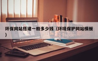 咸宁环保网站搭建一般多少钱（环境保护网站模板）