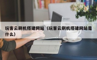 咸宁玩客云刷机搭建网站（玩客云刷机搭建网站是什么）
