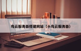 咸宁鸟云服务器搭建网站（小鸟云服务器）