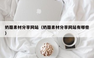 咸宁奶酪素材分享网站（奶酪素材分享网站有哪些）