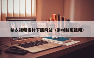 咸宁制衣视频素材下载网站（素材制服视频）