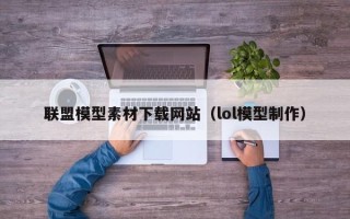 咸宁联盟模型素材下载网站（lol模型制作）