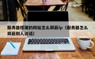 咸宁服务器搭建的网站怎么屏蔽ip（服务器怎么屏蔽别人说话）