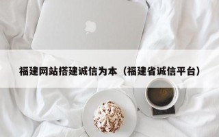 咸宁福建网站搭建诚信为本（福建省诚信平台）