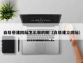 咸宁自助搭建网站怎么做的呢（自助建立网站）
