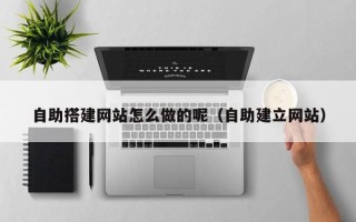 咸宁自助搭建网站怎么做的呢（自助建立网站）