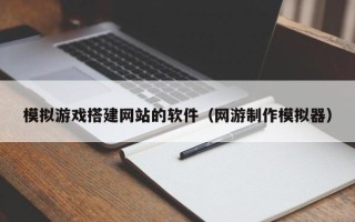 咸宁模拟游戏搭建网站的软件（网游制作模拟器）
