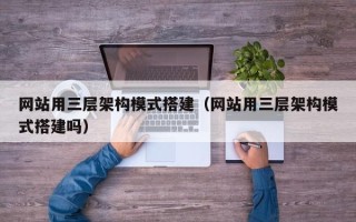 咸宁网站用三层架构模式搭建（网站用三层架构模式搭建吗）