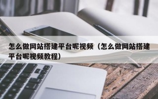 咸宁怎么做网站搭建平台呢视频（怎么做网站搭建平台呢视频教程）